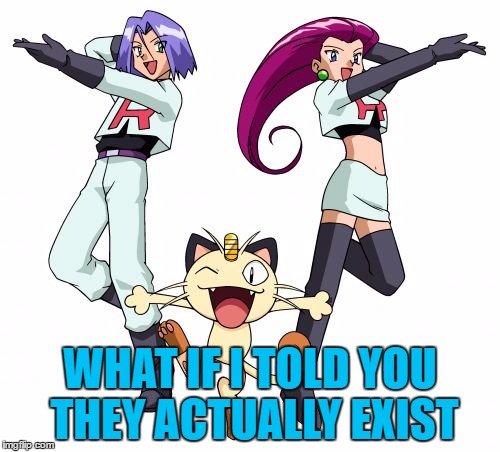 Team Rocket | WHAT IF I TOLD YOU THEY ACTUALLY EXIST | image tagged in memes,team rocket | made w/ Imgflip meme maker