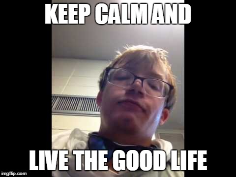 KEEP CALM AND; LIVE THE GOOD LIFE | image tagged in ryan faaborg | made w/ Imgflip meme maker