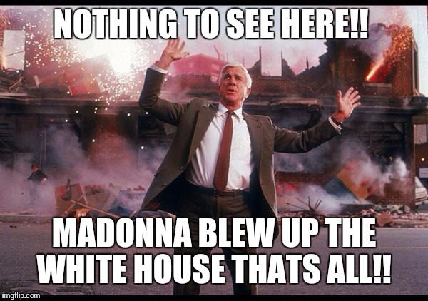 Frank Drebin | NOTHING TO SEE HERE!! MADONNA BLEW UP THE WHITE HOUSE THATS ALL!! | image tagged in frank drebin | made w/ Imgflip meme maker