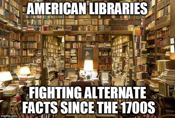 library | AMERICAN LIBRARIES; FIGHTING ALTERNATE FACTS SINCE THE 1700S | image tagged in library | made w/ Imgflip meme maker