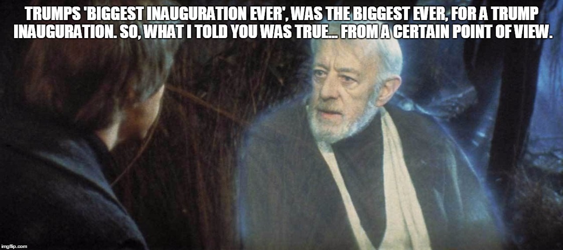 TRUMPS 'BIGGEST INAUGURATION EVER', WAS THE BIGGEST EVER, FOR A TRUMP INAUGURATION. SO, WHAT I TOLD YOU WAS TRUE... FROM A CERTAIN POINT OF VIEW. | image tagged in trump inauguration | made w/ Imgflip meme maker
