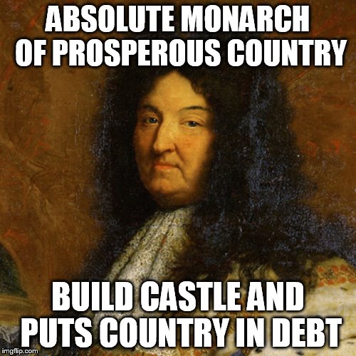 ABSOLUTE MONARCH OF PROSPEROUS COUNTRY; BUILD CASTLE AND PUTS COUNTRY IN DEBT | image tagged in haha | made w/ Imgflip meme maker