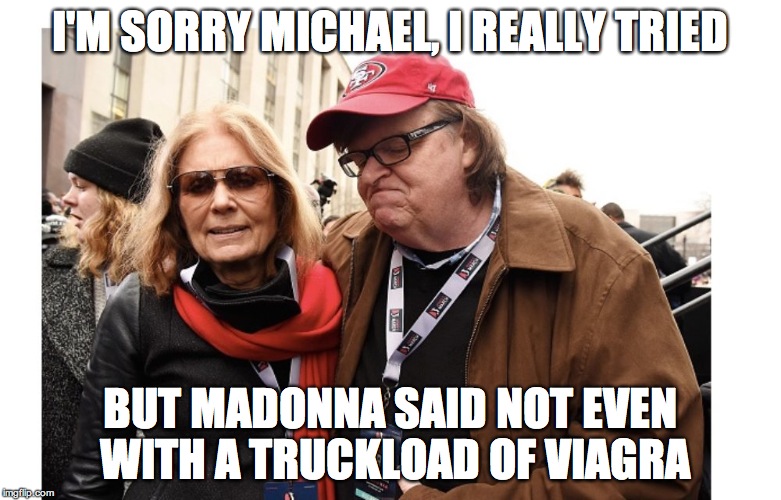 a magpie among the crows | I'M SORRY MICHAEL, I REALLY TRIED; BUT MADONNA SAID NOT EVEN WITH A TRUCKLOAD OF VIAGRA | image tagged in women's march,michael moore | made w/ Imgflip meme maker