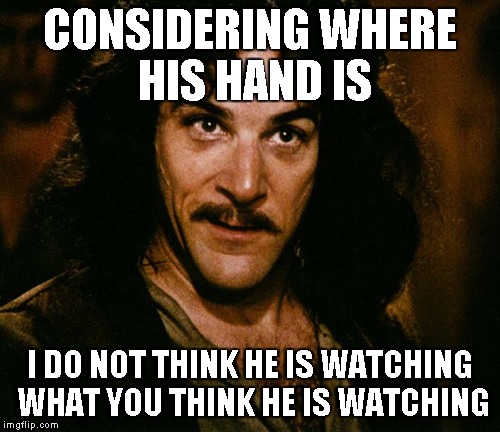 Inigo Montoya | CONSIDERING WHERE HIS HAND IS I DO NOT THINK HE IS WATCHING WHAT YOU THINK HE IS WATCHING | image tagged in inigo montoya | made w/ Imgflip meme maker
