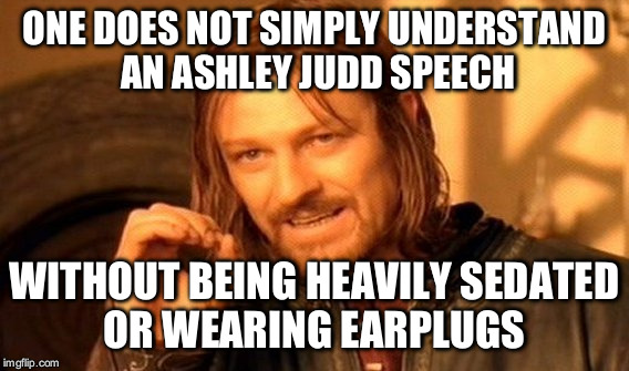 One Does Not Simply Meme | ONE DOES NOT SIMPLY UNDERSTAND AN ASHLEY JUDD SPEECH; WITHOUT BEING HEAVILY SEDATED OR WEARING EARPLUGS | image tagged in memes,one does not simply | made w/ Imgflip meme maker