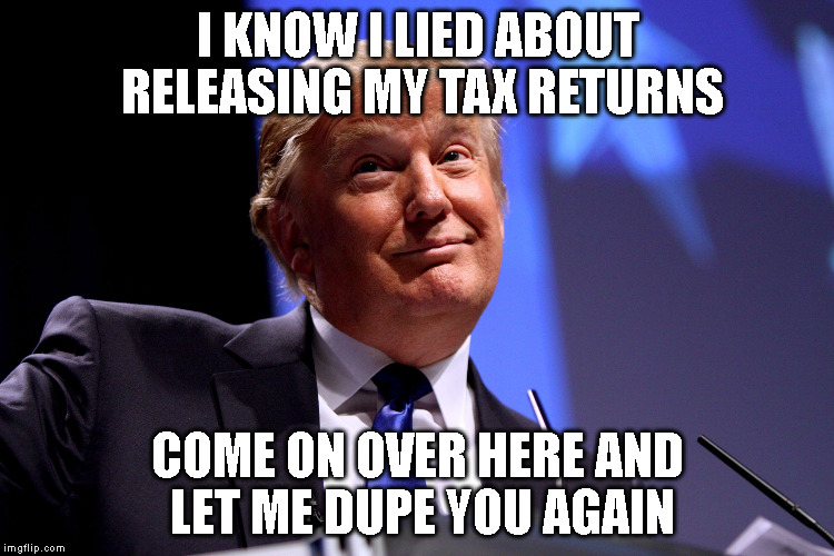 Donald Trump No2 | I KNOW I LIED ABOUT RELEASING MY TAX RETURNS; COME ON OVER HERE AND LET ME DUPE YOU AGAIN | image tagged in donald trump no2 | made w/ Imgflip meme maker