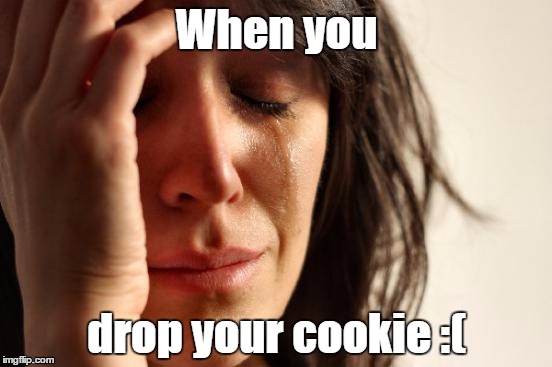oh no... | When you; drop your cookie :( | image tagged in memes,first world problems | made w/ Imgflip meme maker