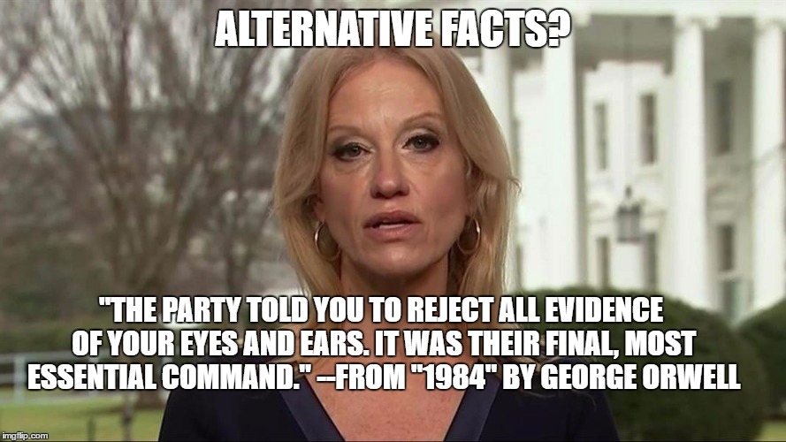 Kellyanne Conway alternative facts |  ALTERNATIVE FACTS? "THE PARTY TOLD YOU TO REJECT ALL EVIDENCE OF YOUR EYES AND EARS. IT WAS THEIR FINAL, MOST ESSENTIAL COMMAND."
--FROM "1984" BY GEORGE ORWELL | image tagged in kellyanne conway alternative facts | made w/ Imgflip meme maker