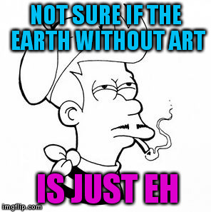 Just a thought, though! | NOT SURE IF THE EARTH WITHOUT ART; IS JUST EH | image tagged in french fry futurama,pun,art,jokes,funny,memes | made w/ Imgflip meme maker