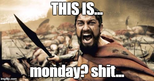 When you realise it's Monday | THIS IS... monday? shit... | image tagged in memes,sparta leonidas | made w/ Imgflip meme maker