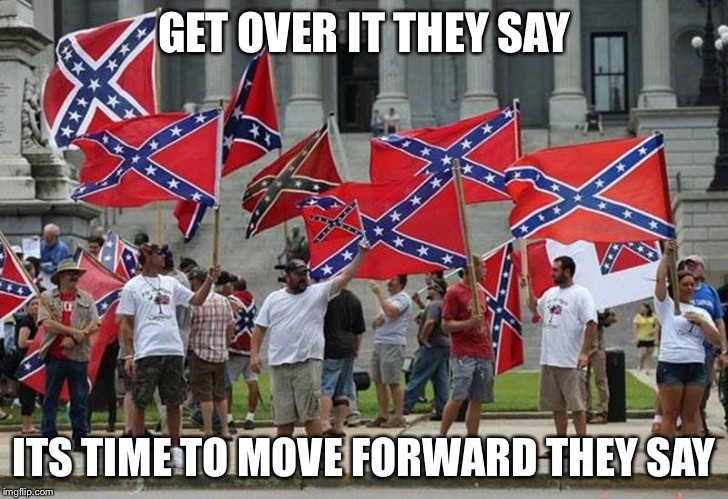 GET OVER IT THEY SAY; ITS TIME TO MOVE FORWARD THEY SAY | image tagged in rebel flags | made w/ Imgflip meme maker