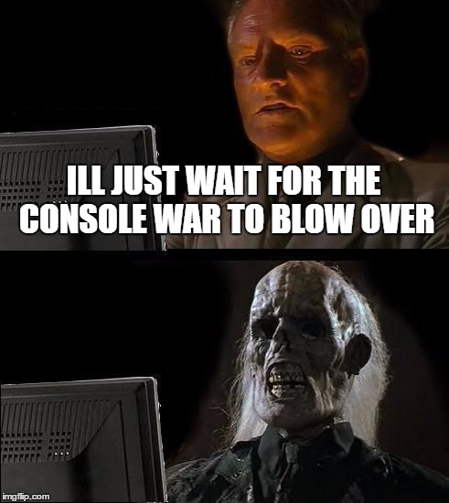 I'll Just Wait Here | ILL JUST WAIT FOR THE CONSOLE WAR TO BLOW OVER | image tagged in memes,ill just wait here | made w/ Imgflip meme maker