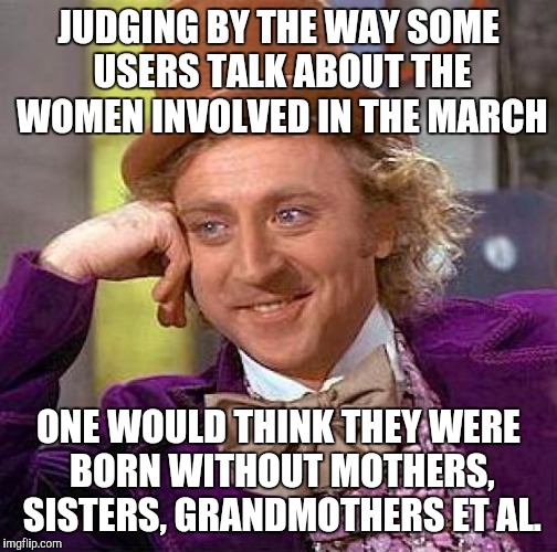 Make your own fu$#in sammich boys.
It was world wide, there must be something to it. | JUDGING BY THE WAY SOME USERS TALK ABOUT THE WOMEN INVOLVED IN THE MARCH; ONE WOULD THINK THEY WERE BORN WITHOUT MOTHERS, SISTERS, GRANDMOTHERS ET AL. | image tagged in memes,creepy condescending wonka | made w/ Imgflip meme maker