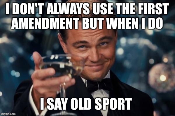 Leonardo Dicaprio Cheers Meme | I DON'T ALWAYS USE THE FIRST AMENDMENT BUT WHEN I DO; I SAY OLD SPORT | image tagged in memes,leonardo dicaprio cheers | made w/ Imgflip meme maker