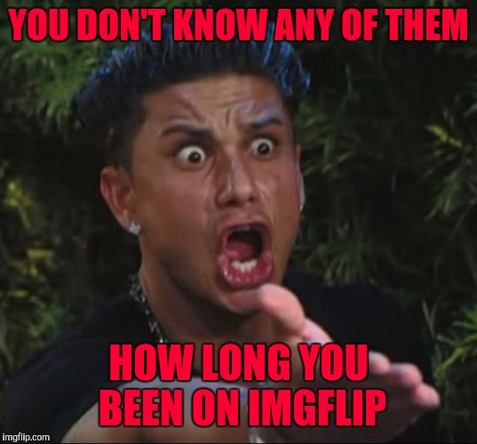 YOU DON'T KNOW ANY OF THEM HOW LONG YOU BEEN ON IMGFLIP | made w/ Imgflip meme maker