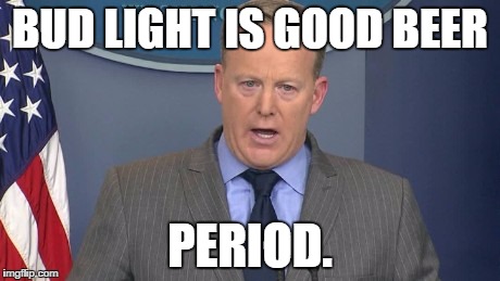 Sean Spicer | BUD LIGHT IS GOOD BEER; PERIOD. | image tagged in sean spicer | made w/ Imgflip meme maker