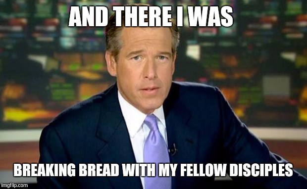 Brian Williams Was There Meme | AND THERE I WAS; BREAKING BREAD WITH MY FELLOW DISCIPLES | image tagged in memes,brian williams was there | made w/ Imgflip meme maker