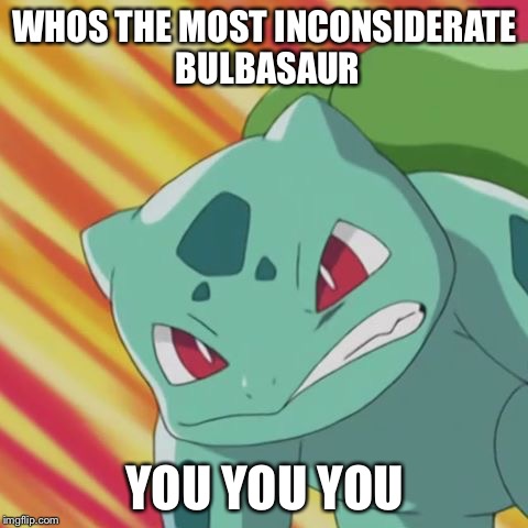 WHOS THE MOST INCONSIDERATE BULBASAUR; YOU YOU YOU | image tagged in fighting bulbasaur | made w/ Imgflip meme maker