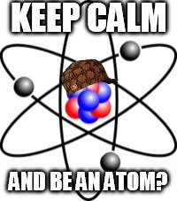 Atoms | KEEP CALM; AND BE AN ATOM? | image tagged in atoms,scumbag | made w/ Imgflip meme maker