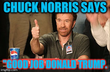 Chuck Norris Approves | CHUCK NORRIS SAYS; "GOOD JOB DONALD TRUMP. | image tagged in memes,chuck norris approves,chuck norris | made w/ Imgflip meme maker