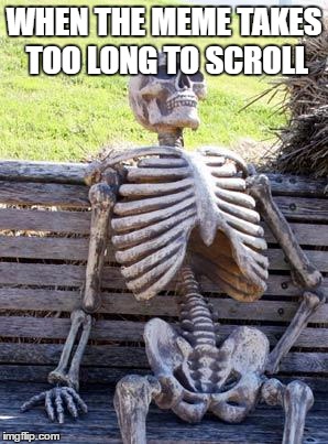 Waiting Skeleton | WHEN THE MEME TAKES TOO LONG TO SCROLL | image tagged in memes,waiting skeleton | made w/ Imgflip meme maker