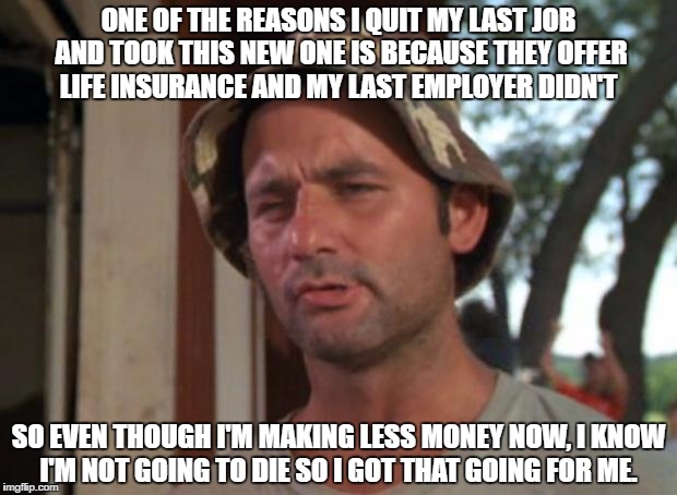 So I Got That Goin For Me Which Is Nice Meme | ONE OF THE REASONS I QUIT MY LAST JOB AND TOOK THIS NEW ONE IS BECAUSE THEY OFFER LIFE INSURANCE AND MY LAST EMPLOYER DIDN'T; SO EVEN THOUGH I'M MAKING LESS MONEY NOW, I KNOW I'M NOT GOING TO DIE SO I GOT THAT GOING FOR ME. | image tagged in memes,so i got that goin for me which is nice | made w/ Imgflip meme maker