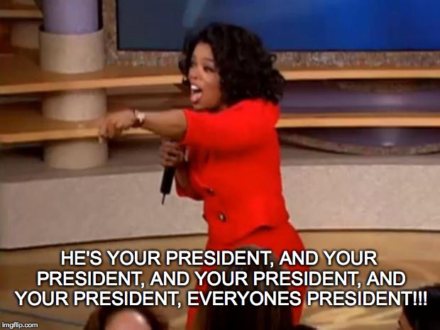 Oprah He's Your President | HE'S YOUR PRESIDENT, AND YOUR PRESIDENT, AND YOUR PRESIDENT, AND YOUR PRESIDENT, EVERYONES PRESIDENT!!! | image tagged in oprah - you get a car,president trump,hillary,sjw,donald trump,president | made w/ Imgflip meme maker