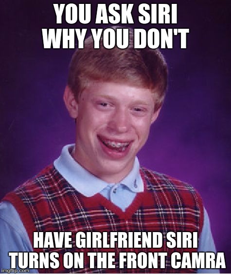 Bad Luck Brian | YOU ASK SIRI WHY YOU DON'T; HAVE GIRLFRIEND SIRI TURNS ON THE FRONT CAMRA | image tagged in memes,bad luck brian | made w/ Imgflip meme maker