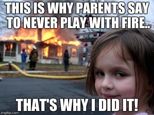 Disaster Girl | THIS IS WHY PARENTS SAY TO NEVER PLAY WITH FIRE.. THAT'S WHY I DID IT! | image tagged in memes,disaster girl | made w/ Imgflip meme maker