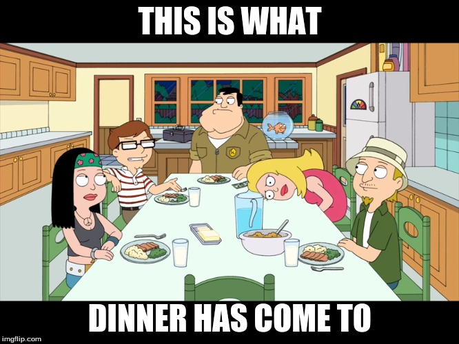 American Dad; Smith Family Dinner | THIS IS WHAT; DINNER HAS COME TO | image tagged in american dad smith family dinner | made w/ Imgflip meme maker