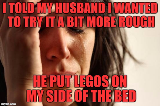 First World Problems Meme | I TOLD MY HUSBAND I WANTED TO TRY IT A BIT MORE ROUGH HE PUT LEGOS ON MY SIDE OF THE BED | image tagged in memes,first world problems | made w/ Imgflip meme maker