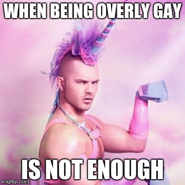 Unicorn MAN Meme | WHEN BEING OVERLY GAY; IS NOT ENOUGH | image tagged in memes,unicorn man | made w/ Imgflip meme maker