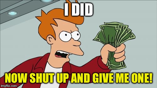 I DID NOW SHUT UP AND GIVE ME ONE! | made w/ Imgflip meme maker