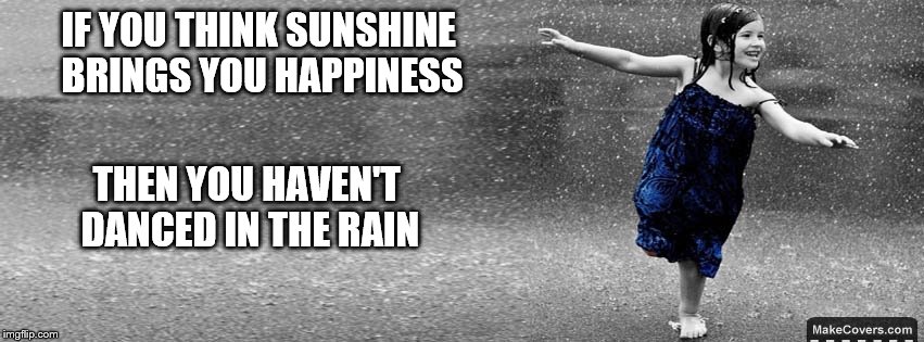 Dancing in the rain | IF YOU THINK SUNSHINE BRINGS YOU HAPPINESS; THEN YOU HAVEN'T DANCED IN THE RAIN | image tagged in dancing in the rain | made w/ Imgflip meme maker