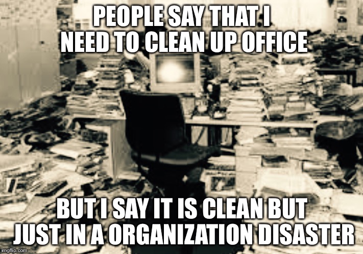 Real life | PEOPLE SAY THAT I NEED TO CLEAN UP OFFICE; BUT I SAY IT IS CLEAN BUT JUST IN A ORGANIZATION DISASTER | image tagged in funny | made w/ Imgflip meme maker