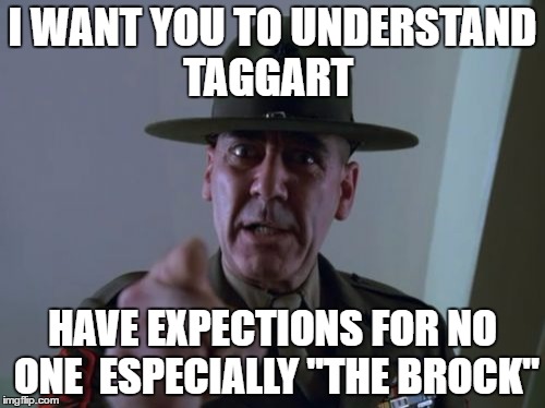 Sergeant Hartmann | I WANT YOU TO UNDERSTAND TAGGART; HAVE EXPECTIONS FOR NO ONE  ESPECIALLY "THE BROCK" | image tagged in memes,sergeant hartmann | made w/ Imgflip meme maker