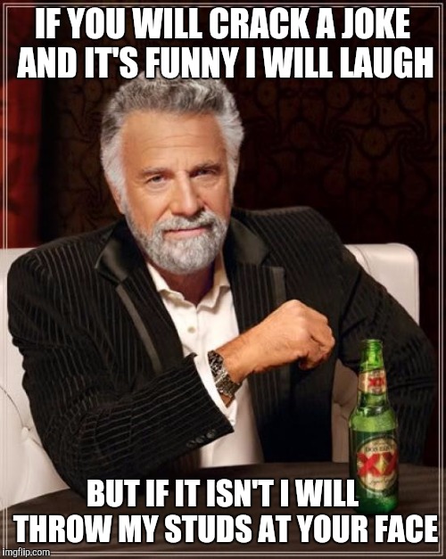 The Most Interesting Man In The World | IF YOU WILL CRACK A JOKE AND IT'S FUNNY I WILL LAUGH; BUT IF IT ISN'T I WILL THROW MY STUDS AT YOUR FACE | image tagged in memes,the most interesting man in the world | made w/ Imgflip meme maker