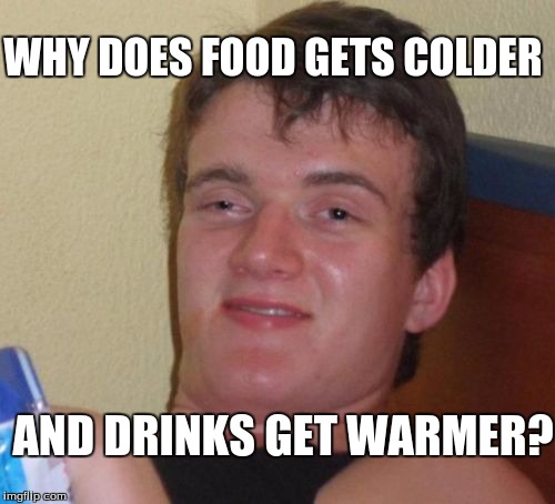 10 Guy | WHY DOES FOOD GETS COLDER; AND DRINKS GET WARMER? | image tagged in memes,10 guy | made w/ Imgflip meme maker