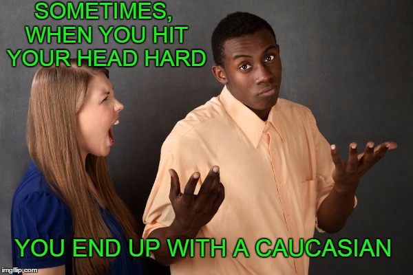 Happens to a lot of football players. | SOMETIMES, WHEN YOU HIT YOUR HEAD HARD; YOU END UP WITH A CAUCASIAN | image tagged in mixed signals | made w/ Imgflip meme maker