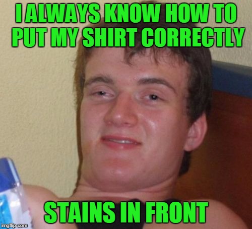 My house shirts... | I ALWAYS KNOW HOW TO PUT MY SHIRT CORRECTLY; STAINS IN FRONT | image tagged in memes,10 guy | made w/ Imgflip meme maker