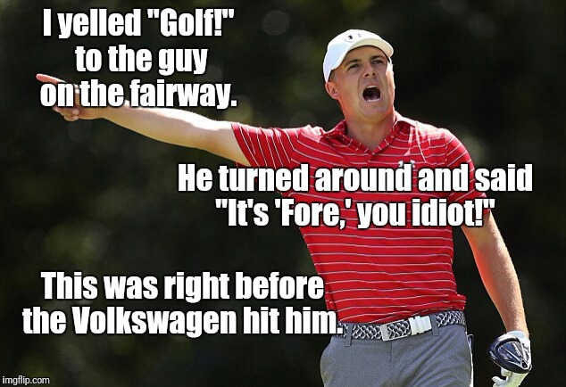 Warning: Stay off the driving range! | I yelled "Golf!" to the guy on the fairway. He turned around and said "It's 'Fore,' you idiot!"; This was right before the Volkswagen hit him. | image tagged in golfer yelling,golf,fore,puns,bad puns | made w/ Imgflip meme maker