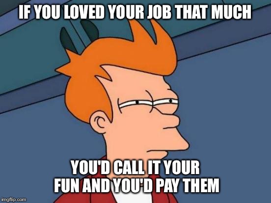 Futurama Fry Meme | IF YOU LOVED YOUR JOB THAT MUCH YOU'D CALL IT YOUR FUN AND YOU'D PAY THEM | image tagged in memes,futurama fry | made w/ Imgflip meme maker