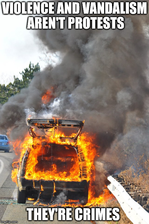 burning car | VIOLENCE AND VANDALISM AREN'T PROTESTS; THEY'RE CRIMES | image tagged in burning car | made w/ Imgflip meme maker