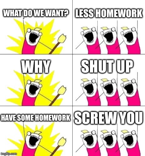 What Do We Want 3 | WHAT DO WE WANT? LESS HOMEWORK; WHY; SHUT UP; HAVE SOME HOMEWORK; SCREW YOU | image tagged in memes,what do we want 3 | made w/ Imgflip meme maker