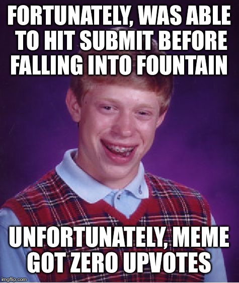 Bad Luck Brian Meme | FORTUNATELY, WAS ABLE TO HIT SUBMIT BEFORE FALLING INTO FOUNTAIN UNFORTUNATELY, MEME GOT ZERO UPVOTES | image tagged in memes,bad luck brian | made w/ Imgflip meme maker