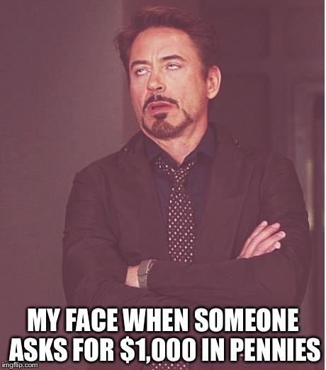 Face You Make Robert Downey Jr | MY FACE WHEN SOMEONE ASKS FOR $1,000 IN PENNIES | image tagged in memes,face you make robert downey jr | made w/ Imgflip meme maker