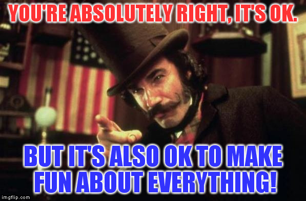 Gangs of new york Butcher | YOU'RE ABSOLUTELY RIGHT, IT'S OK. BUT IT'S ALSO OK TO MAKE FUN ABOUT EVERYTHING! | image tagged in gangs of new york butcher | made w/ Imgflip meme maker