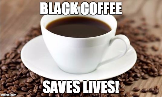 black coffee saves lives | BLACK COFFEE; SAVES LIVES! | image tagged in black coffee | made w/ Imgflip meme maker