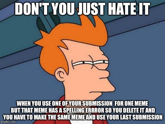 Futurama Fry Meme | DON'T YOU JUST HATE IT; WHEN YOU USE ONE OF YOUR SUBMISSION  FOR ONE MEME BUT THAT MEME HAS A SPELLING ERRROR SO YOU DELETE IT AND YOU HAVE TO MAKE THE SAME MEME AND USE YOUR LAST SUBMISSION | image tagged in memes,futurama fry | made w/ Imgflip meme maker