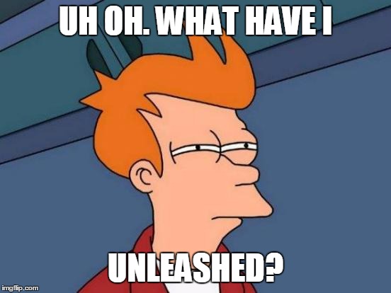Futurama Fry Meme | UH OH. WHAT HAVE I UNLEASHED? | image tagged in memes,futurama fry | made w/ Imgflip meme maker